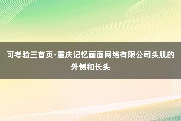 可考验三首页-重庆记忆画面网络有限公司头肌的外侧和长头