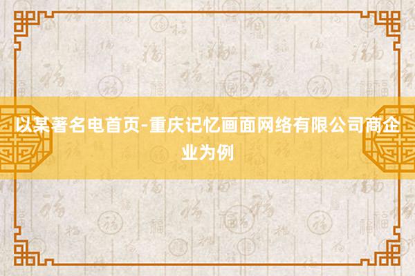 以某著名电首页-重庆记忆画面网络有限公司商企业为例
